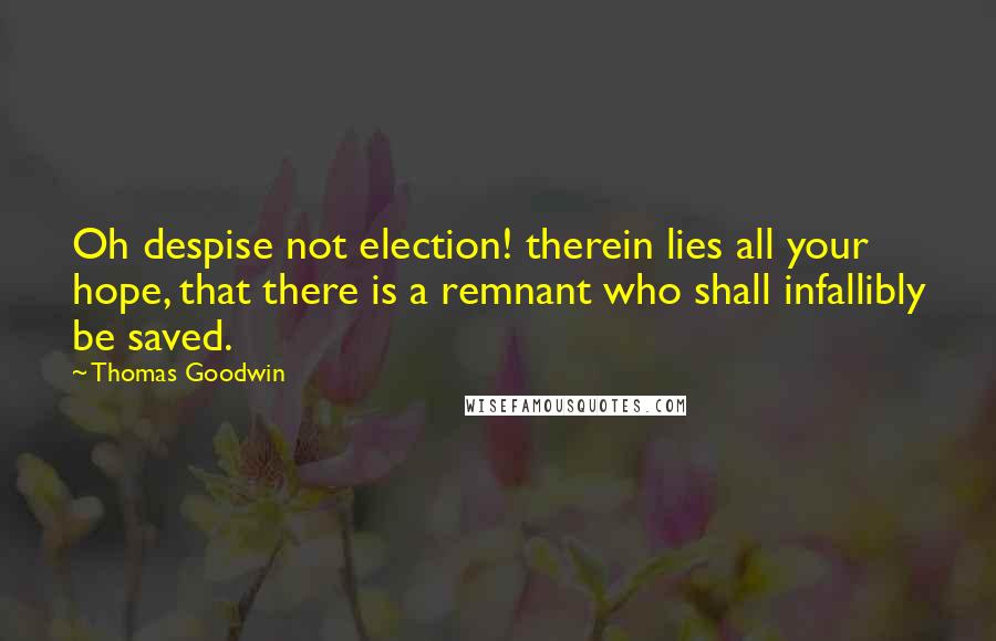 Thomas Goodwin Quotes: Oh despise not election! therein lies all your hope, that there is a remnant who shall infallibly be saved.