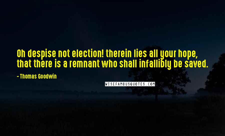 Thomas Goodwin Quotes: Oh despise not election! therein lies all your hope, that there is a remnant who shall infallibly be saved.