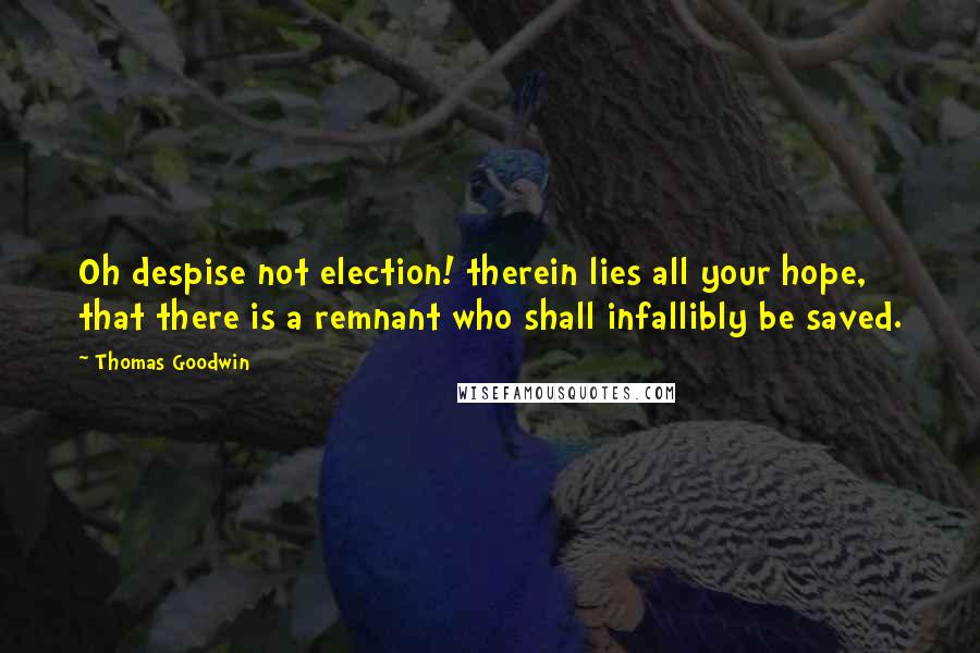 Thomas Goodwin Quotes: Oh despise not election! therein lies all your hope, that there is a remnant who shall infallibly be saved.