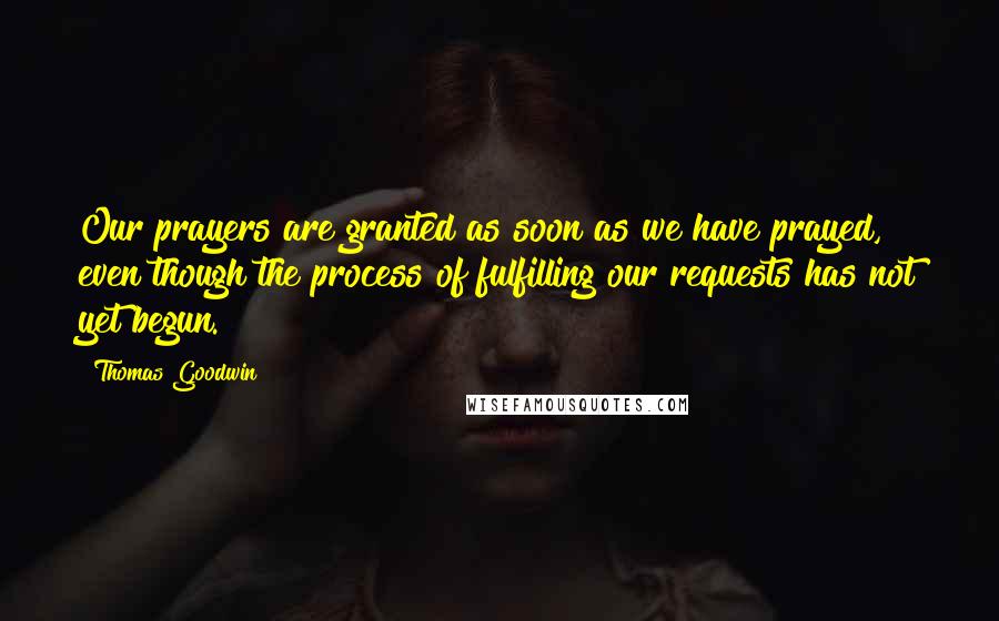 Thomas Goodwin Quotes: Our prayers are granted as soon as we have prayed, even though the process of fulfilling our requests has not yet begun.