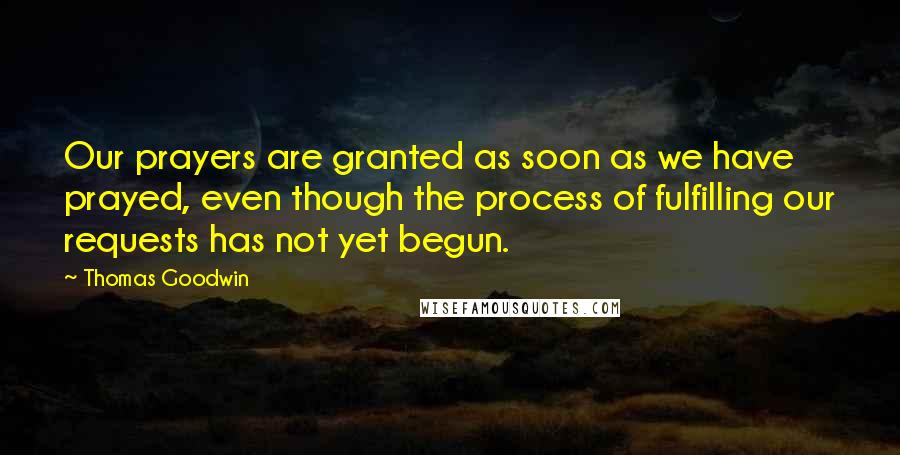 Thomas Goodwin Quotes: Our prayers are granted as soon as we have prayed, even though the process of fulfilling our requests has not yet begun.