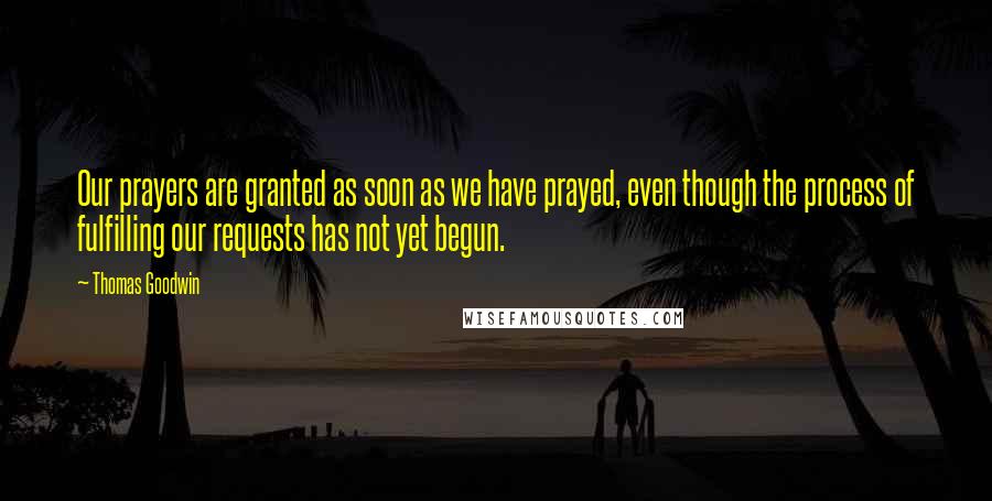 Thomas Goodwin Quotes: Our prayers are granted as soon as we have prayed, even though the process of fulfilling our requests has not yet begun.