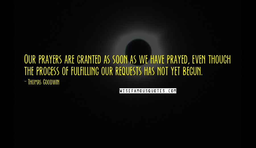 Thomas Goodwin Quotes: Our prayers are granted as soon as we have prayed, even though the process of fulfilling our requests has not yet begun.