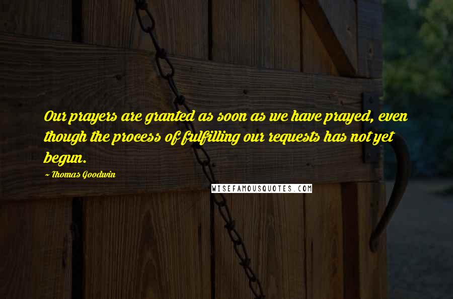 Thomas Goodwin Quotes: Our prayers are granted as soon as we have prayed, even though the process of fulfilling our requests has not yet begun.