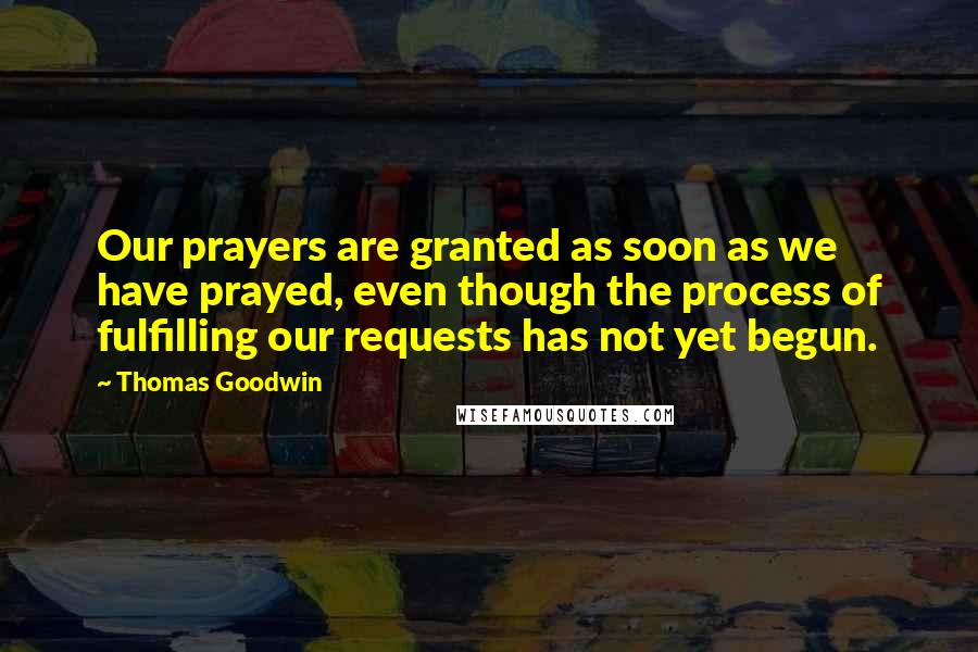Thomas Goodwin Quotes: Our prayers are granted as soon as we have prayed, even though the process of fulfilling our requests has not yet begun.