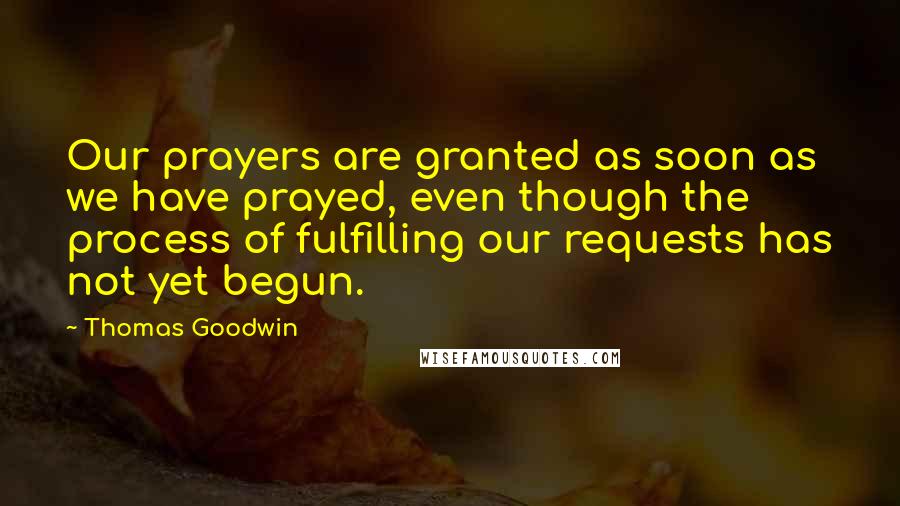 Thomas Goodwin Quotes: Our prayers are granted as soon as we have prayed, even though the process of fulfilling our requests has not yet begun.