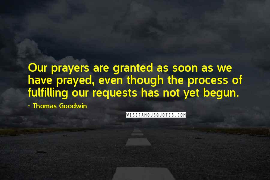 Thomas Goodwin Quotes: Our prayers are granted as soon as we have prayed, even though the process of fulfilling our requests has not yet begun.