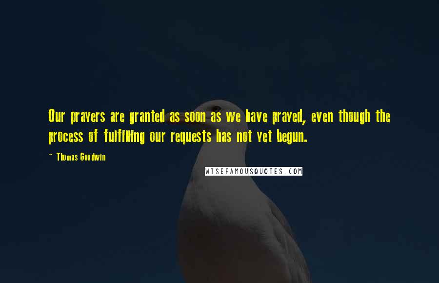 Thomas Goodwin Quotes: Our prayers are granted as soon as we have prayed, even though the process of fulfilling our requests has not yet begun.