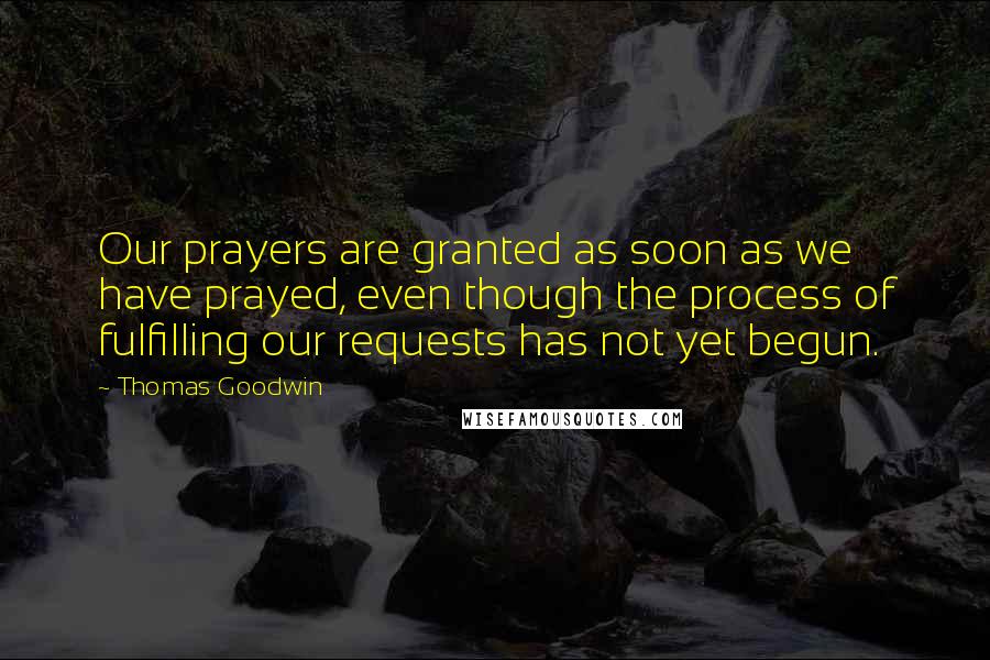 Thomas Goodwin Quotes: Our prayers are granted as soon as we have prayed, even though the process of fulfilling our requests has not yet begun.