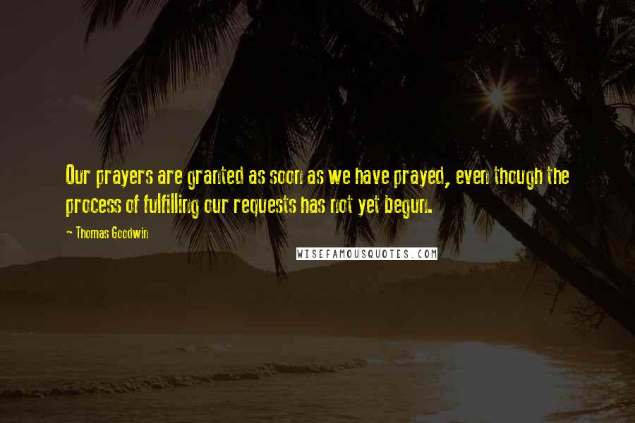 Thomas Goodwin Quotes: Our prayers are granted as soon as we have prayed, even though the process of fulfilling our requests has not yet begun.