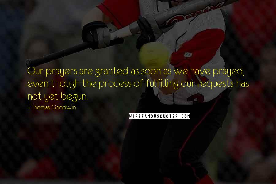 Thomas Goodwin Quotes: Our prayers are granted as soon as we have prayed, even though the process of fulfilling our requests has not yet begun.