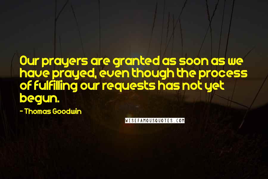 Thomas Goodwin Quotes: Our prayers are granted as soon as we have prayed, even though the process of fulfilling our requests has not yet begun.