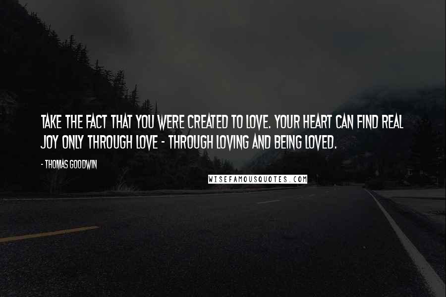 Thomas Goodwin Quotes: Take the fact that you were created to love. Your heart can find real joy only through love - through loving and being loved.