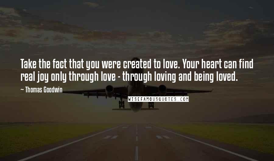 Thomas Goodwin Quotes: Take the fact that you were created to love. Your heart can find real joy only through love - through loving and being loved.