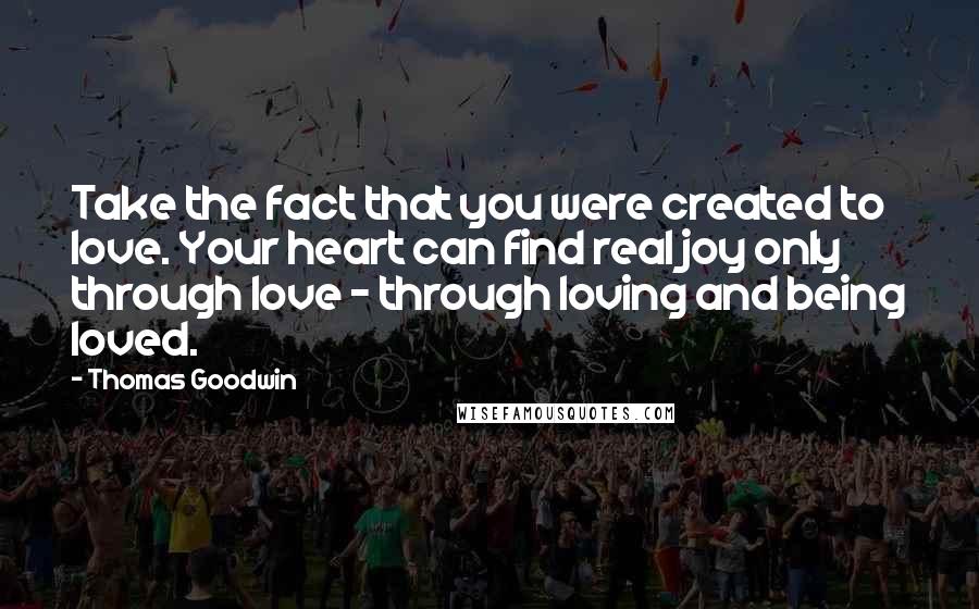 Thomas Goodwin Quotes: Take the fact that you were created to love. Your heart can find real joy only through love - through loving and being loved.
