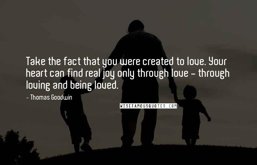 Thomas Goodwin Quotes: Take the fact that you were created to love. Your heart can find real joy only through love - through loving and being loved.