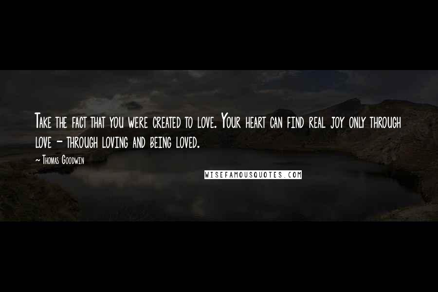 Thomas Goodwin Quotes: Take the fact that you were created to love. Your heart can find real joy only through love - through loving and being loved.