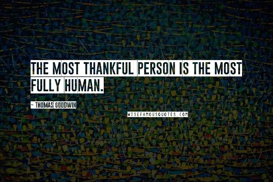 Thomas Goodwin Quotes: The most thankful person is the most fully human.