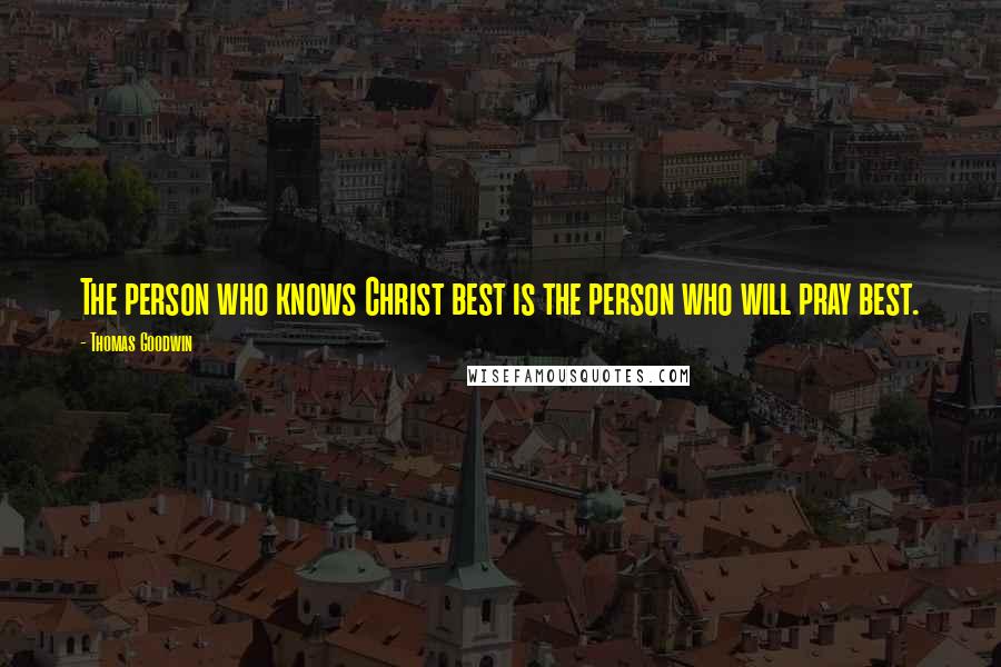 Thomas Goodwin Quotes: The person who knows Christ best is the person who will pray best.