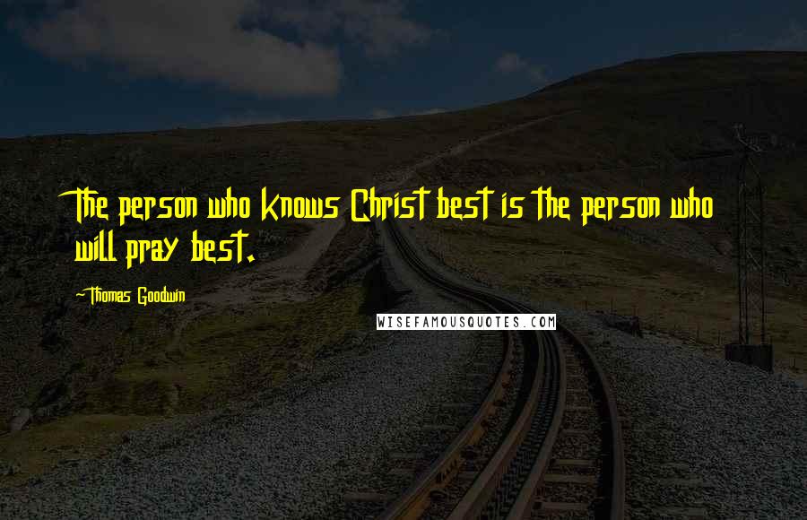 Thomas Goodwin Quotes: The person who knows Christ best is the person who will pray best.