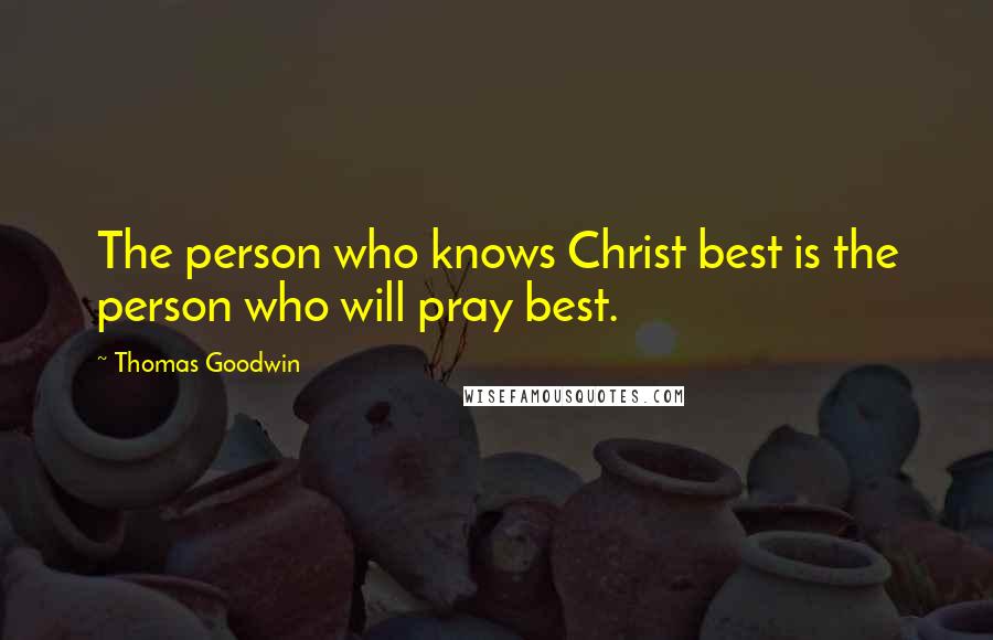 Thomas Goodwin Quotes: The person who knows Christ best is the person who will pray best.
