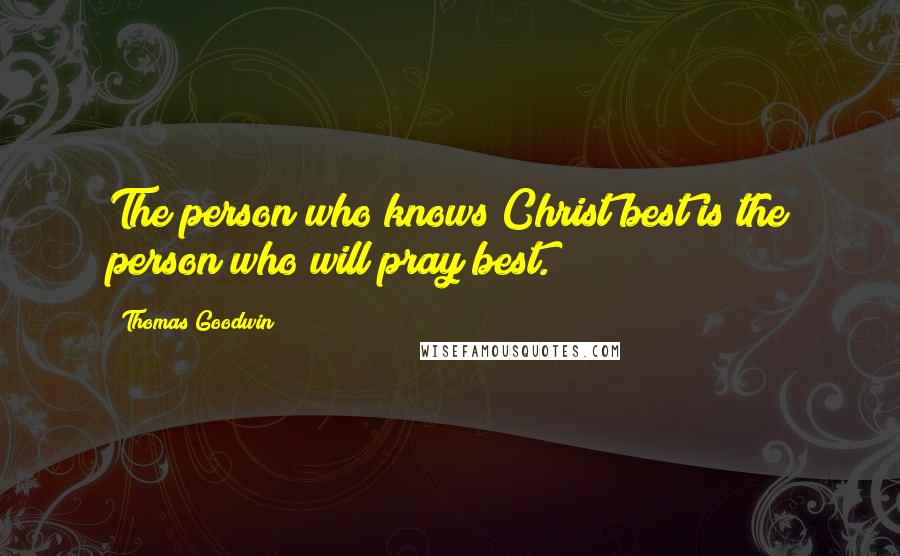 Thomas Goodwin Quotes: The person who knows Christ best is the person who will pray best.