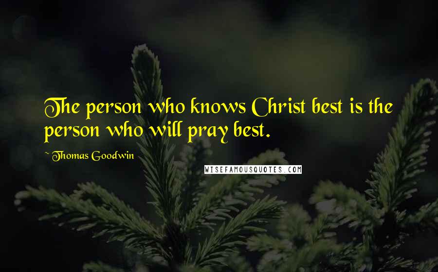 Thomas Goodwin Quotes: The person who knows Christ best is the person who will pray best.