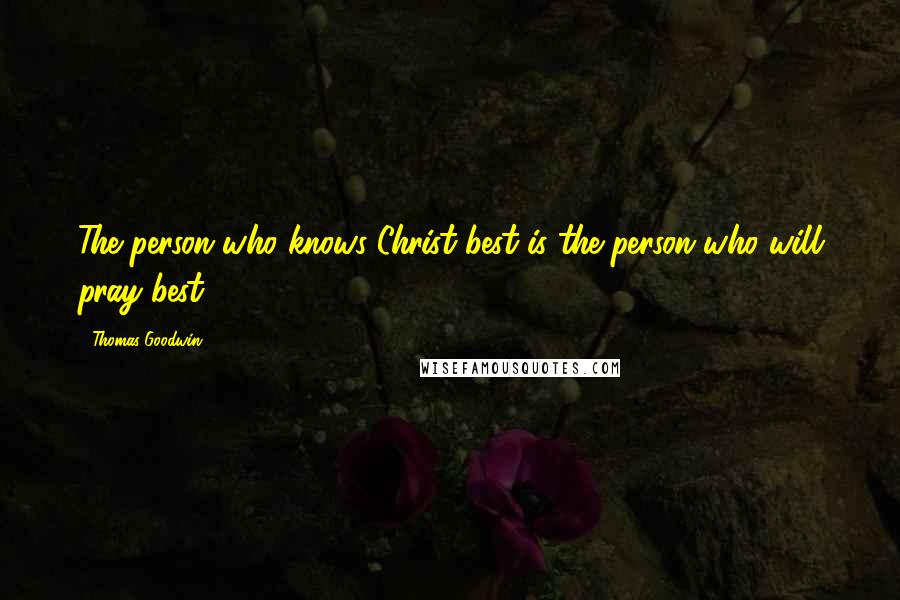 Thomas Goodwin Quotes: The person who knows Christ best is the person who will pray best.