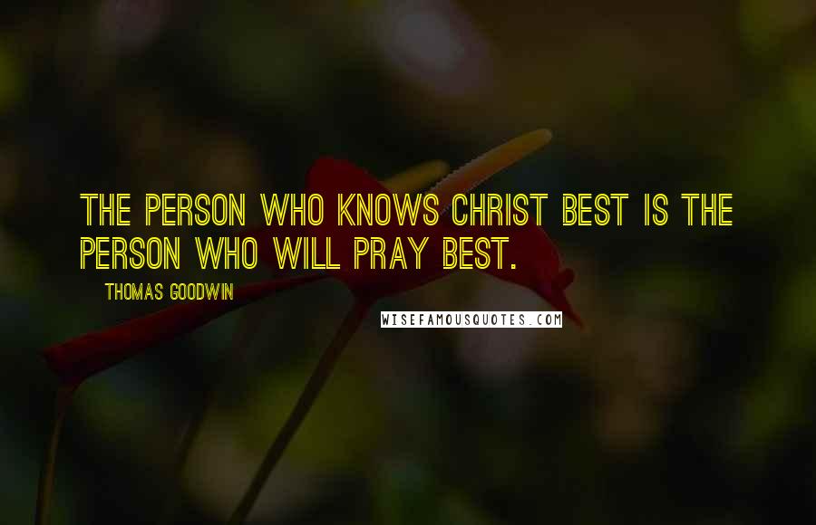 Thomas Goodwin Quotes: The person who knows Christ best is the person who will pray best.