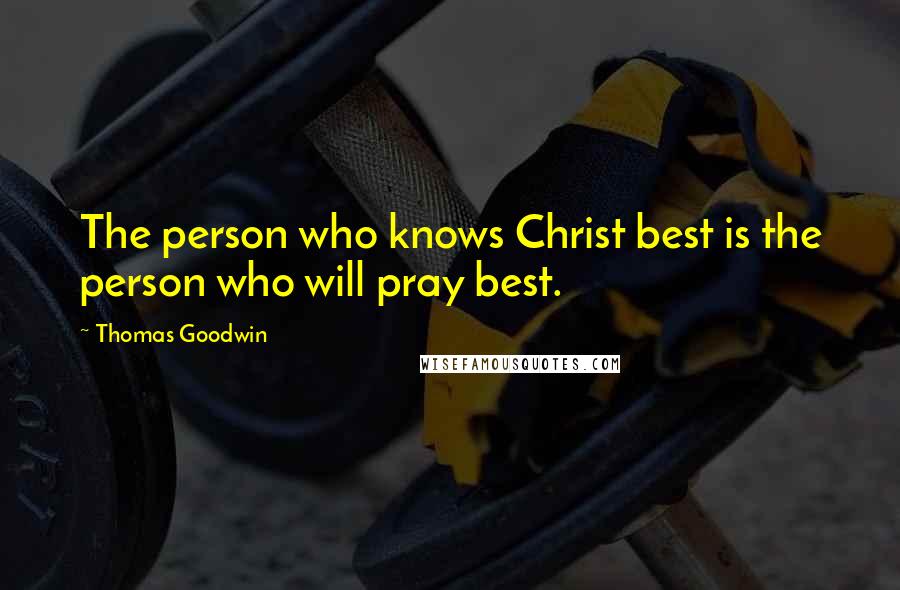 Thomas Goodwin Quotes: The person who knows Christ best is the person who will pray best.
