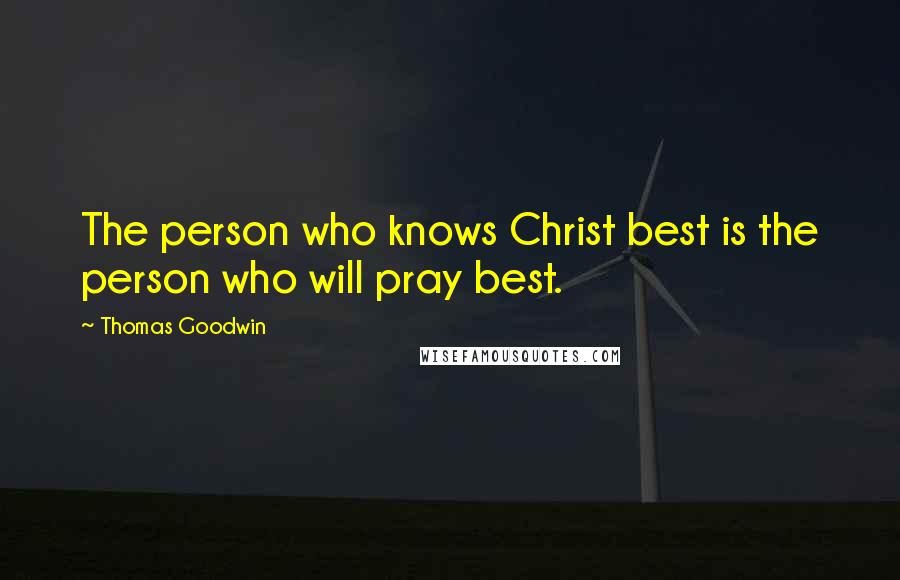 Thomas Goodwin Quotes: The person who knows Christ best is the person who will pray best.