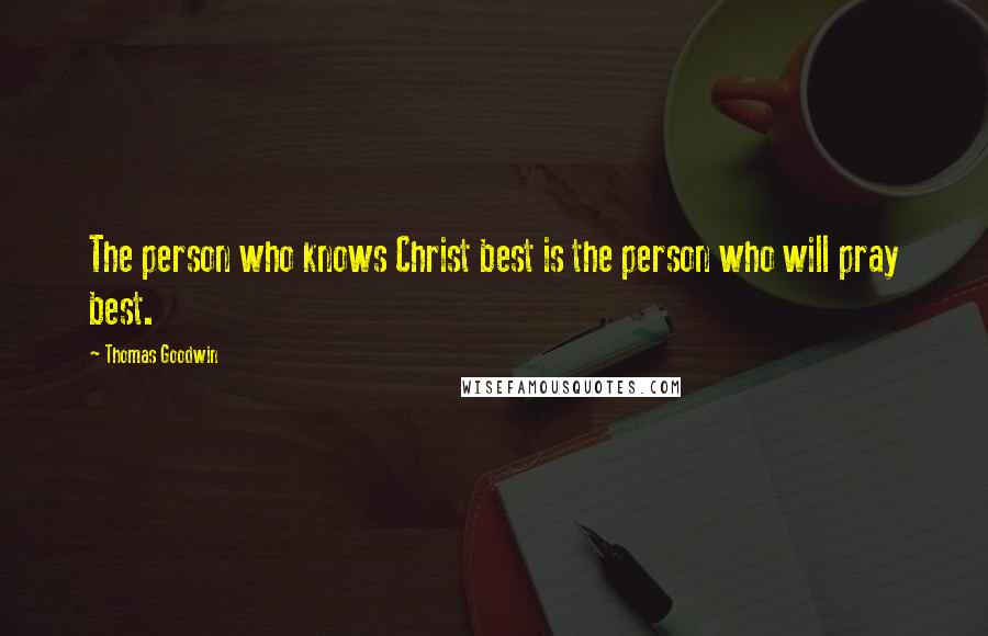 Thomas Goodwin Quotes: The person who knows Christ best is the person who will pray best.