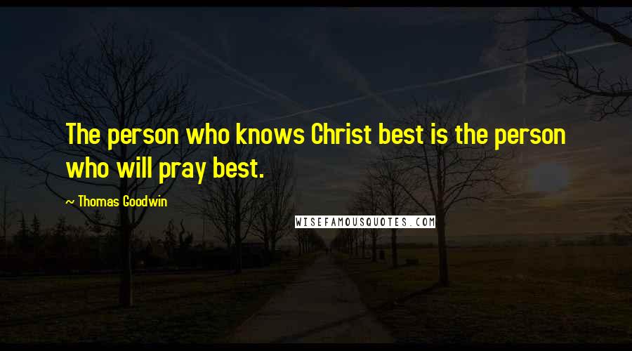 Thomas Goodwin Quotes: The person who knows Christ best is the person who will pray best.