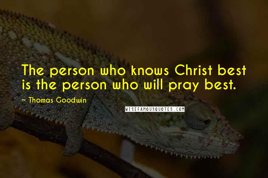 Thomas Goodwin Quotes: The person who knows Christ best is the person who will pray best.