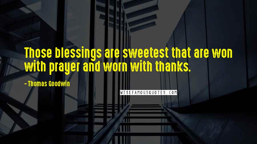 Thomas Goodwin Quotes: Those blessings are sweetest that are won with prayer and worn with thanks.