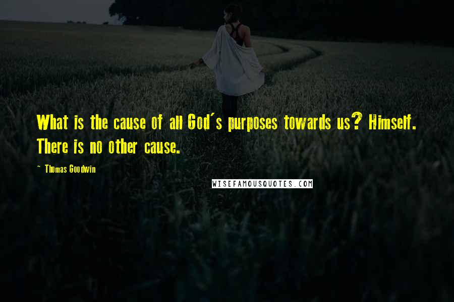 Thomas Goodwin Quotes: What is the cause of all God's purposes towards us? Himself. There is no other cause.