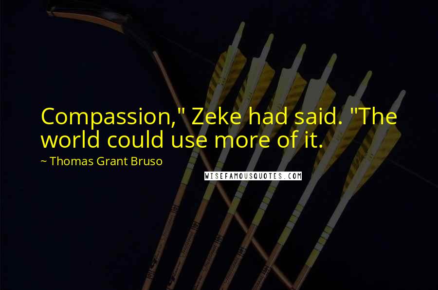 Thomas Grant Bruso Quotes: Compassion," Zeke had said. "The world could use more of it.