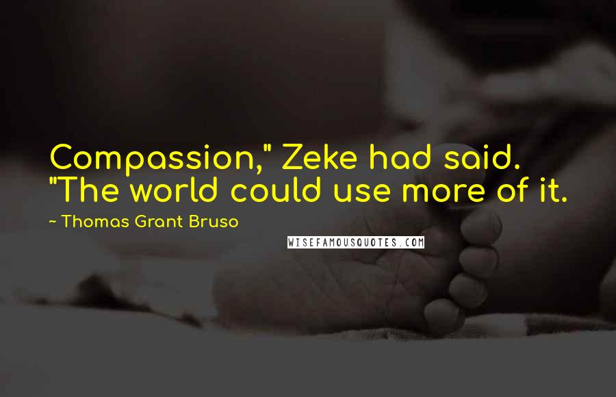 Thomas Grant Bruso Quotes: Compassion," Zeke had said. "The world could use more of it.