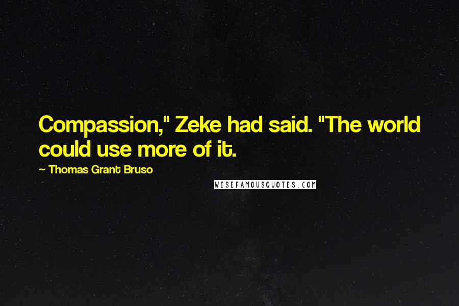 Thomas Grant Bruso Quotes: Compassion," Zeke had said. "The world could use more of it.