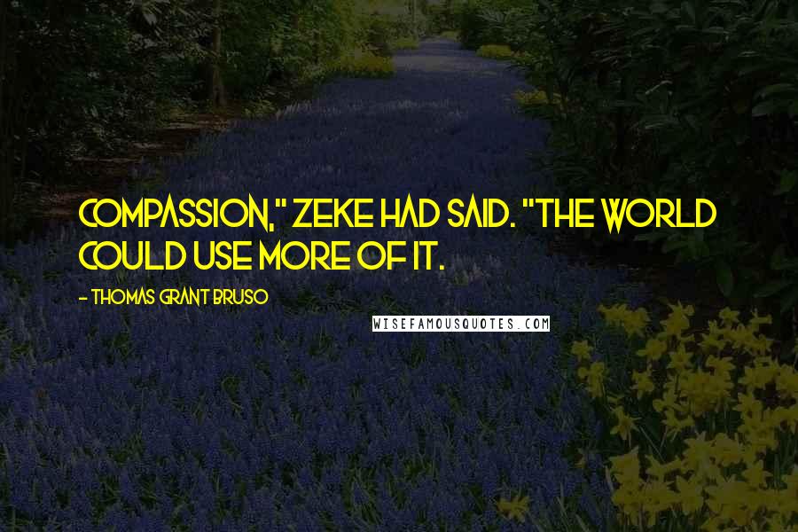 Thomas Grant Bruso Quotes: Compassion," Zeke had said. "The world could use more of it.