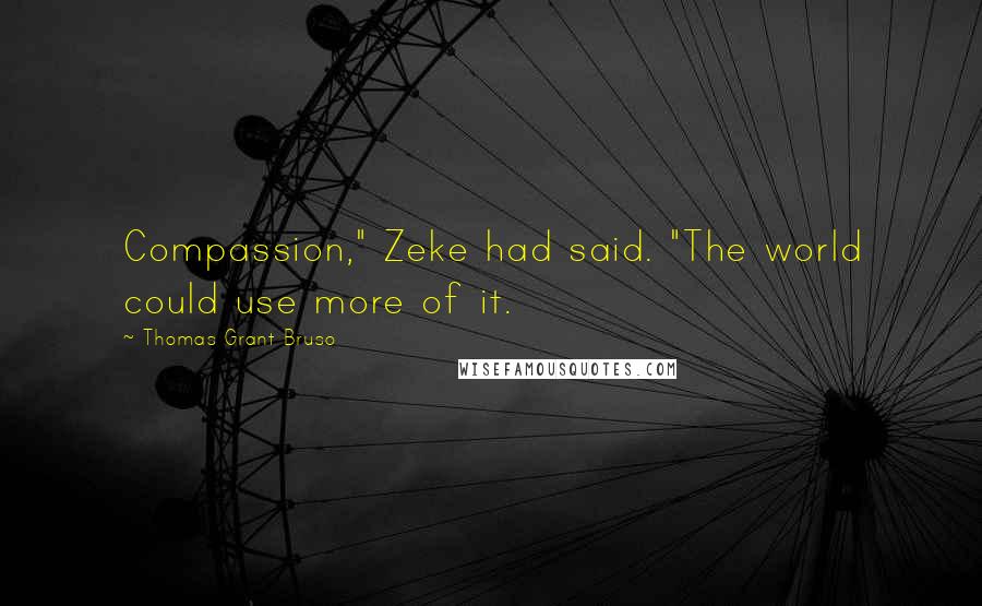 Thomas Grant Bruso Quotes: Compassion," Zeke had said. "The world could use more of it.