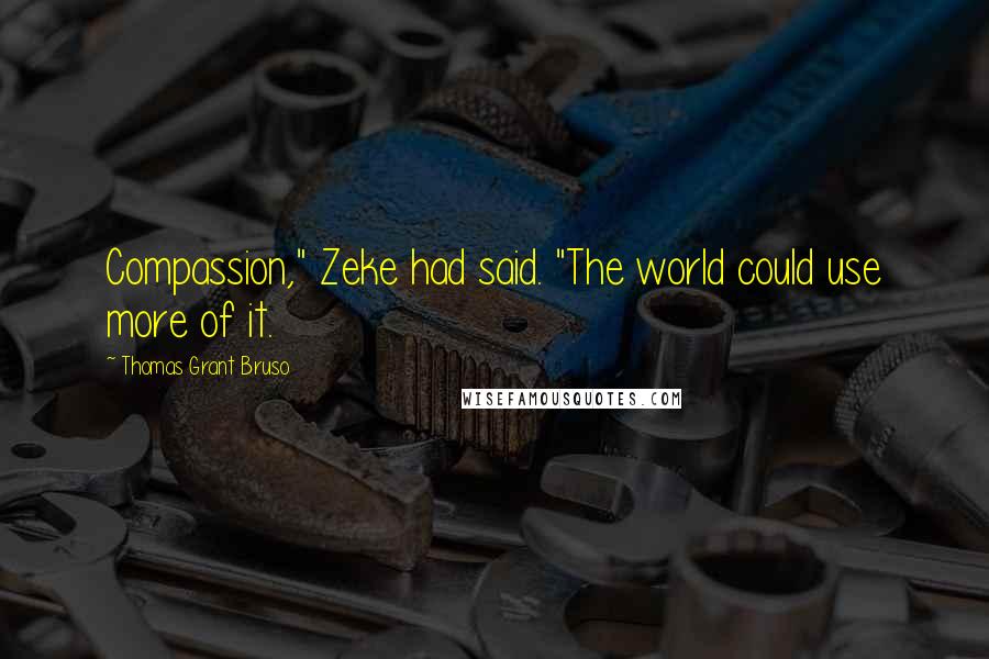 Thomas Grant Bruso Quotes: Compassion," Zeke had said. "The world could use more of it.