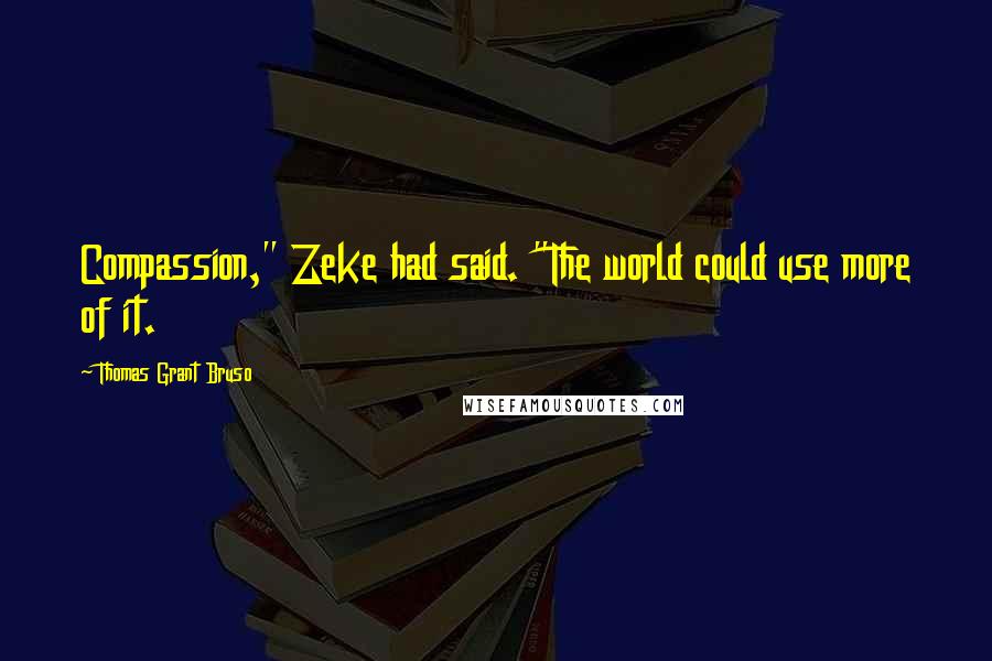 Thomas Grant Bruso Quotes: Compassion," Zeke had said. "The world could use more of it.