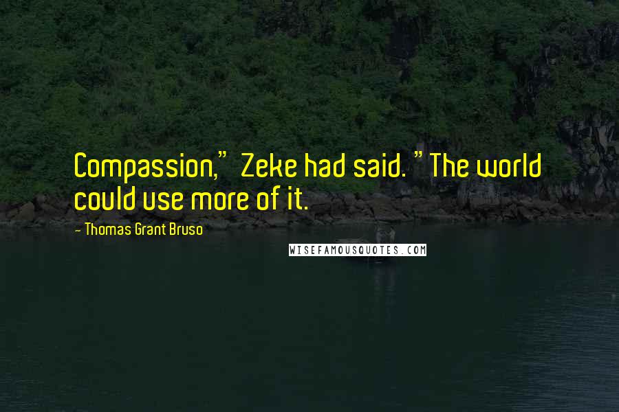 Thomas Grant Bruso Quotes: Compassion," Zeke had said. "The world could use more of it.