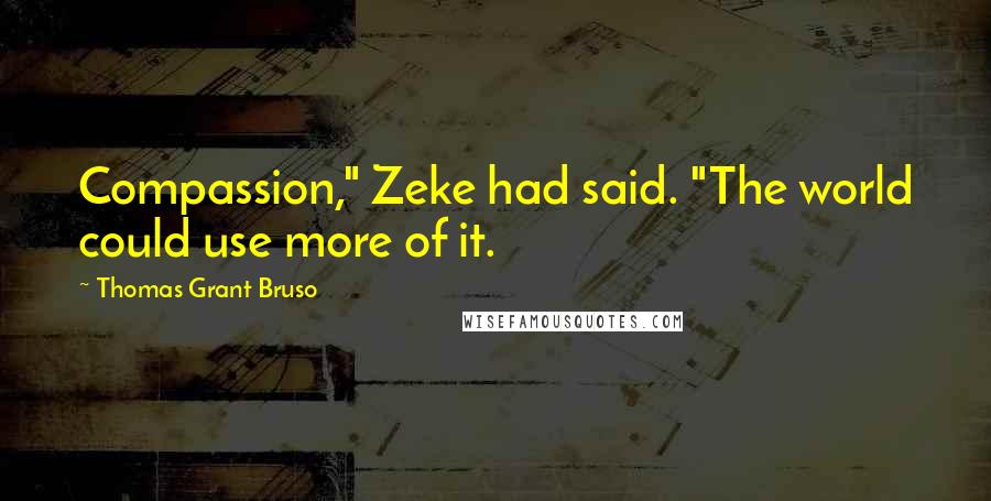 Thomas Grant Bruso Quotes: Compassion," Zeke had said. "The world could use more of it.