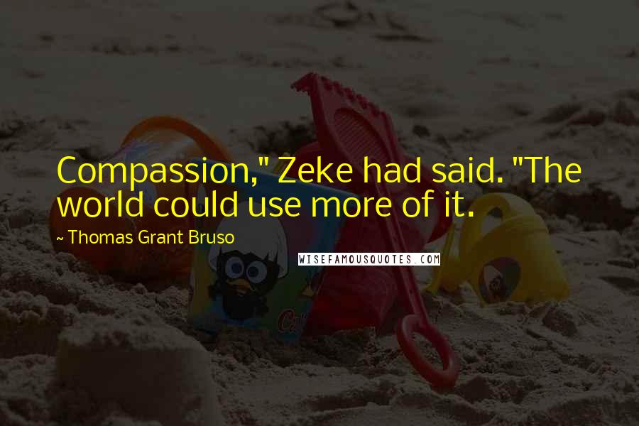 Thomas Grant Bruso Quotes: Compassion," Zeke had said. "The world could use more of it.
