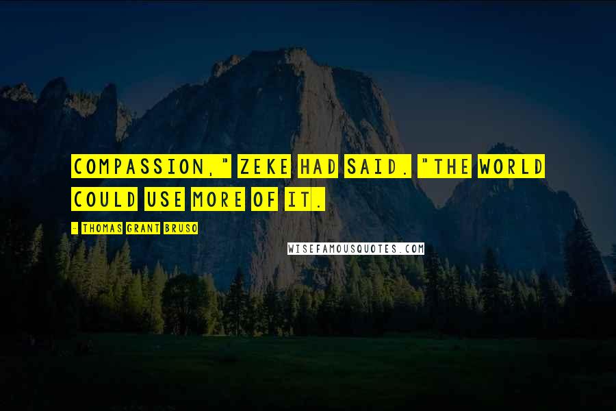 Thomas Grant Bruso Quotes: Compassion," Zeke had said. "The world could use more of it.