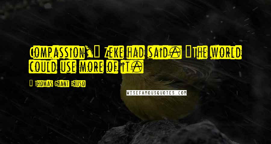 Thomas Grant Bruso Quotes: Compassion," Zeke had said. "The world could use more of it.