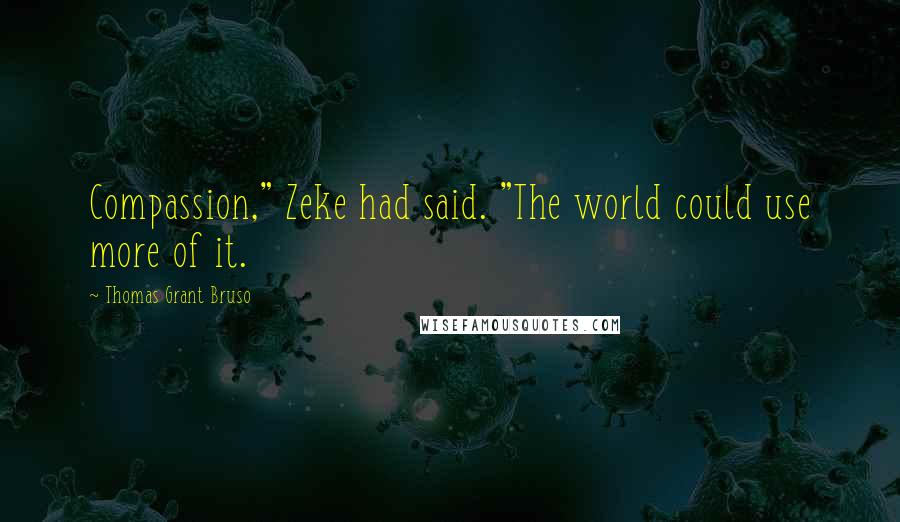 Thomas Grant Bruso Quotes: Compassion," Zeke had said. "The world could use more of it.