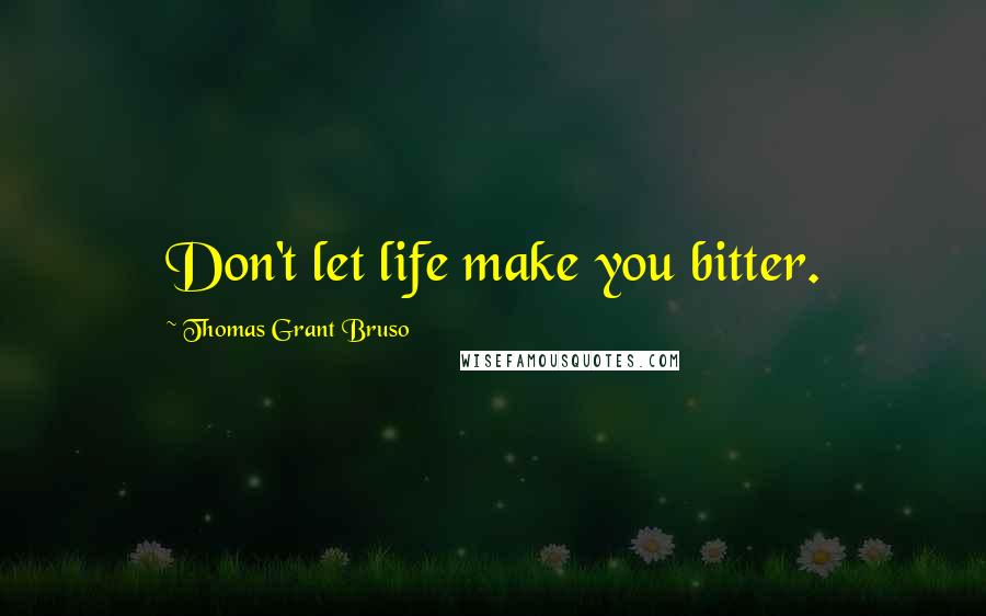 Thomas Grant Bruso Quotes: Don't let life make you bitter.